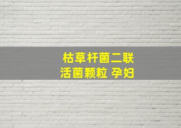 枯草杆菌二联活菌颗粒 孕妇